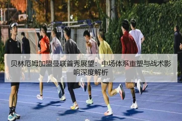 贝林厄姆加盟曼联首秀展望：中场体系重塑与战术影响深度解析