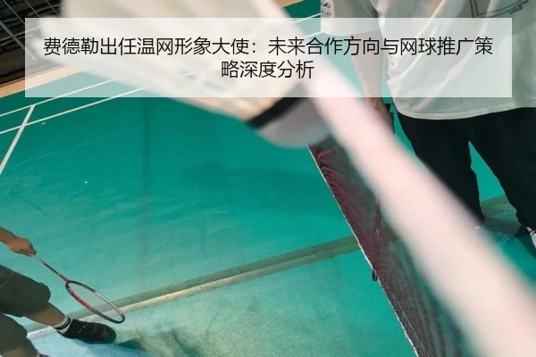 费德勒出任温网形象大使：未来合作方向与网球推广策略深度分析